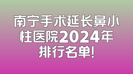 南宁手术延长鼻小柱医院2024年排行名单！