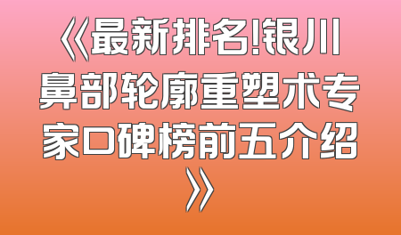 《最新排名！银川鼻部轮廓重塑术专家口碑榜前五介绍》