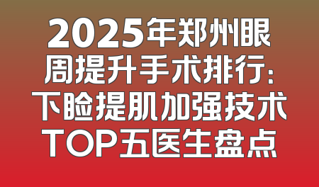 2025年郑州眼周提升手术排行：下睑提肌加强技术TOP五医生盘点