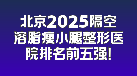 北京2025隔空溶脂瘦小腿整形医院排名前五强！