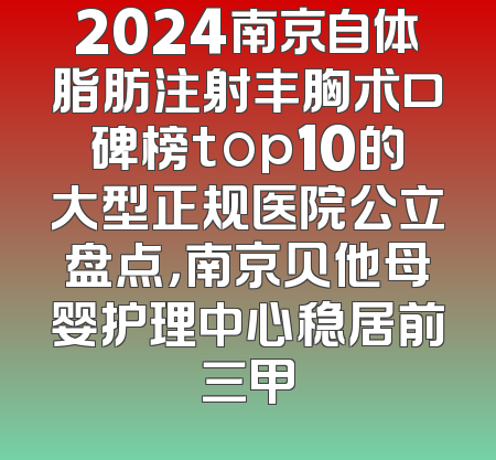 2024南京自体脂肪注射丰胸术口碑榜top10的大型正规医院公立盘点，南京贝他母婴护理中心稳居前三甲