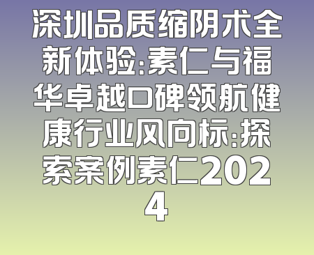 深圳品质缩阴术全新体验：素仁与福华卓越口碑领航健康行业风向标：探索案例素仁2024