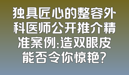 独具匠心的整容外科医师公开推介精准案例：造双眼皮能否令你惊艳？