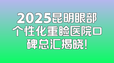2025昆明眼部个性化重睑医院口碑总汇揭晓！