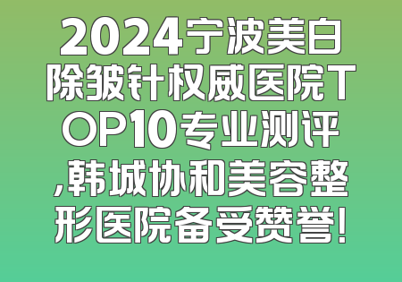 2024宁波美白除皱针权威医院TOP10专业测评，韩城协和美容整形医院备受赞誉！