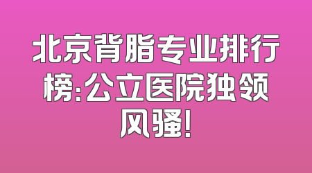北京背脂专业排行榜：公立医院独领风骚！