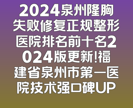 2024泉州隆胸失败修复正规整形医院排名前十名2024版更新！福建省泉州市第一医院技术强口碑UP