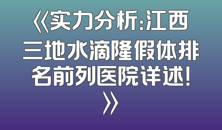 《实力分析：江西三地水滴隆假体排名前列医院详述！》