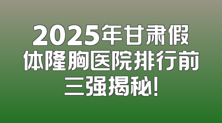 2025年甘肃假体隆胸医院排行前三强揭秘！