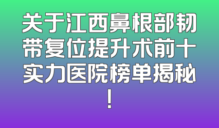 关于江西鼻根部韧带复位提升术前十实力医院榜单揭秘！