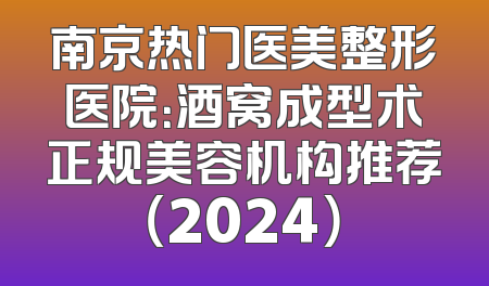 南京热门医美整形医院：酒窝成型术正规美容机构推荐（2024）
