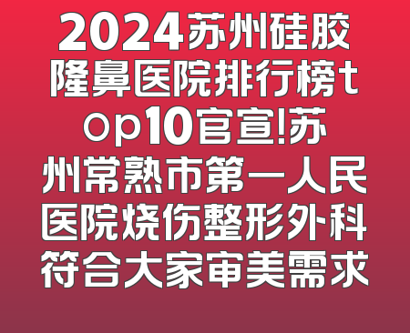 2024苏州硅胶隆鼻医院排行榜top10官宣！苏州常熟市第一人民医院烧伤整形外科符合大家审美需求