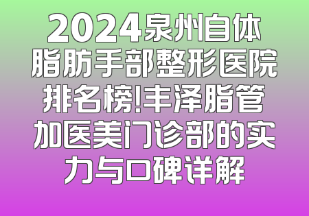 2024泉州自体脂肪手部整形医院排名榜！丰泽脂管加医美门诊部的实力与口碑详解