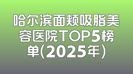 哈尔滨面颊吸脂美容医院TOP5榜单（2025年）