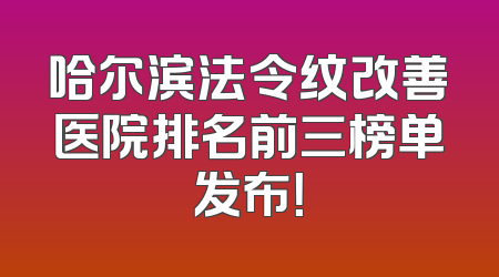 哈尔滨法令纹改善医院排名前三榜单发布！