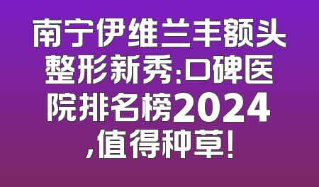 南宁伊维兰丰额头整形新秀：口碑医院排名榜2024，值得种草！