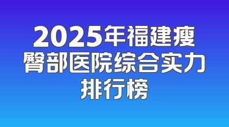 2025年福建瘦臀部医院综合实力排行榜