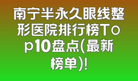 南宁半永久眼线整形医院排行榜Top10盘点（最新榜单）！