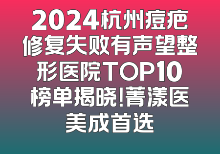 2024杭州痘疤修复失败有声望整形医院TOP10榜单揭晓！菁漾医美成首选