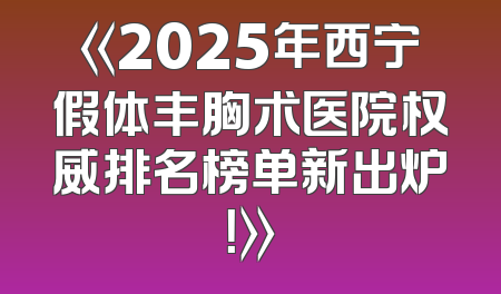 《2025年西宁假体丰胸术医院权威排名榜单新出炉！》