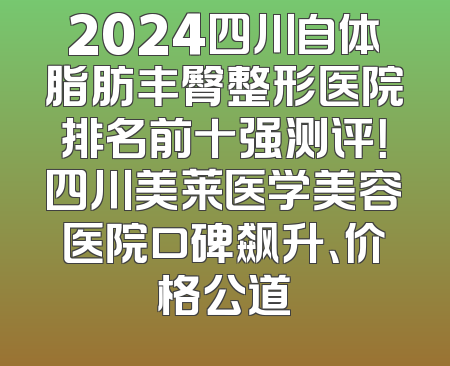 2024四川自体脂肪丰臀整形医院排名前十强测评！四川美莱医学美容医院口碑飙升、价格公道