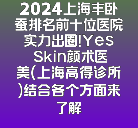 2024上海丰卧蚕排名前十位医院实力出圈！Yes Skin颜术医美(上海高得诊所)结合各个方面来了解