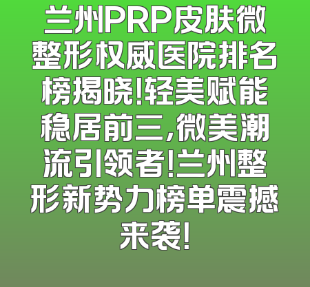 兰州PRP皮肤微整形权威医院排名榜揭晓！轻美赋能稳居前三，微美潮流引领者！兰州整形新势力榜单震撼来袭！
