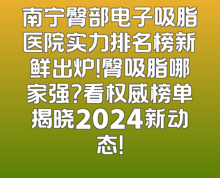 南宁臀部电子吸脂医院实力排名榜新鲜出炉！臀吸脂哪家强？看权威榜单揭晓2024新动态！