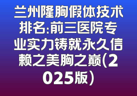 兰州隆胸假体技术排名：前三医院专业实力铸就永久信赖之美胸之巅（2025版）