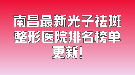 南昌最新光子祛斑整形医院排名榜单更新！