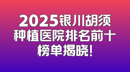 2025银川胡须种植医院排名前十榜单揭晓！