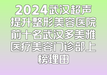 2024武汉超声提升整形美容医院前十名武汉多美雅医疗美容门诊部上榜理由