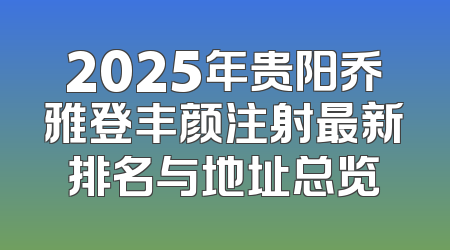 2025年贵阳乔雅登丰颜注射最新排名与地址总览