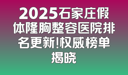 2025石家庄假体隆胸整容医院排名更新！权威榜单揭晓