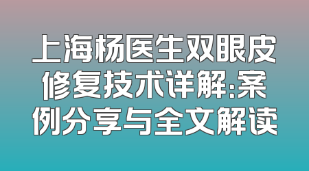 上海杨医生双眼皮修复技术详解：案例分享与全文解读