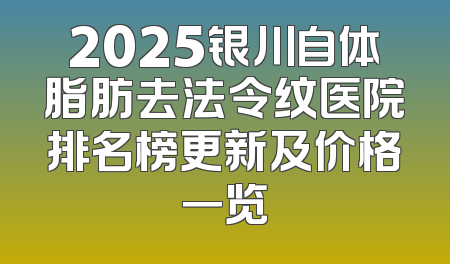 2025银川自体脂肪去法令纹医院排名榜更新及价格一览