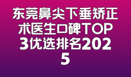 东莞鼻尖下垂矫正术医生口碑TOP3优选排名2025