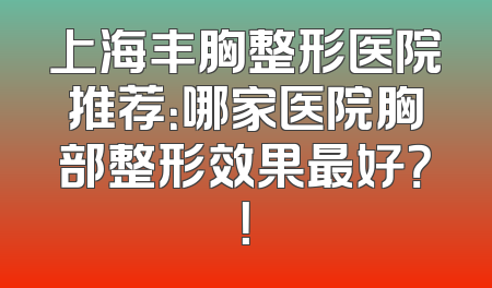 上海丰胸整形医院推荐：哪家医院胸部整形效果最好？！