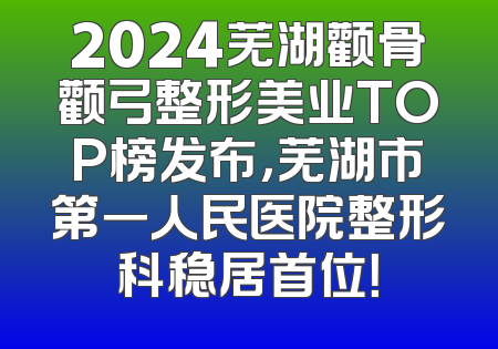 2024芜湖颧骨颧弓整形美业TOP榜发布，芜湖市第一人民医院整形科稳居首位！