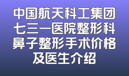 中国航天科工集团七三一医院整形科鼻子整形手术价格及医生介绍