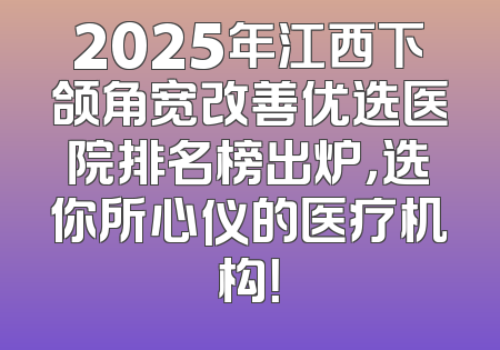 2025年江西下颌角宽改善优选医院排名榜出炉，选你所心仪的医疗机构！