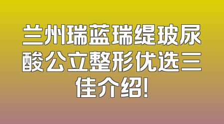 兰州瑞蓝瑞缇玻尿酸公立整形优选三佳介绍！