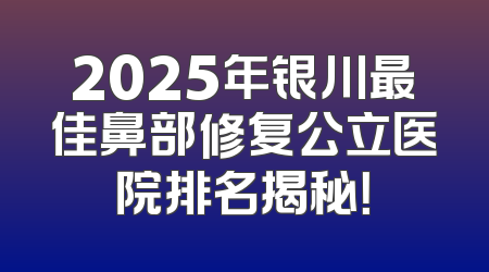 2025年银川最佳鼻部修复公立医院排名揭秘！