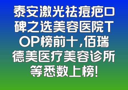 泰安激光祛痘疤口碑之选美容医院TOP榜前十，佰瑞德美医疗美容诊所等悉数上榜！