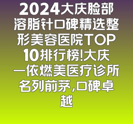 2024大庆脸部溶脂针口碑精选整形美容医院TOP10排行榜！大庆一依燃美医疗诊所名列前茅，口碑卓越