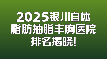 2025银川自体脂肪抽脂丰胸医院排名揭晓！