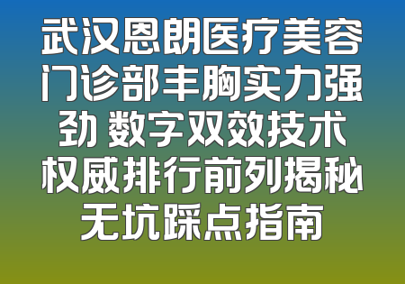 武汉恩朗医疗美容门诊部丰胸实力强劲 数字双效技术权威排行前列揭秘无坑踩点指南