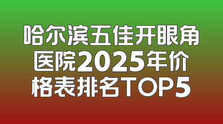 哈尔滨五佳开眼角医院2025年价格表排名TOP5