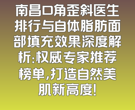 南昌口角歪斜医生排行与自体脂肪面部填充效果深度解析：权威专家推荐榜单，打造自然美肌新高度！