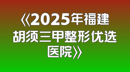 《2025年福建胡须三甲整形优选医院》
